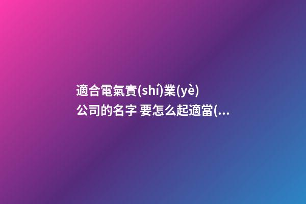 適合電氣實(shí)業(yè)公司的名字 要怎么起適當(dāng)-第1張-公司起名-玄機(jī)派